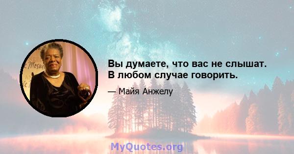 Вы думаете, что вас не слышат. В любом случае говорить.