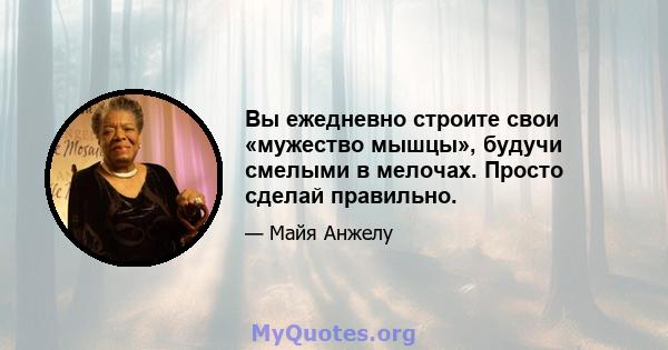 Вы ежедневно строите свои «мужество мышцы», будучи смелыми в мелочах. Просто сделай правильно.