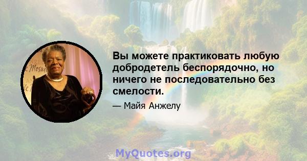 Вы можете практиковать любую добродетель беспорядочно, но ничего не последовательно без смелости.