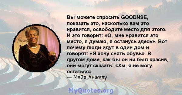 Вы можете спросить GOODNSE, показать это, насколько вам это нравится, освободите место для этого. И это говорит: «О, мне нравится это место, я думаю, я останусь здесь». Вот почему люди идут в один дом и говорят: «Я хочу 