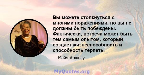 Вы можете столкнуться с многими поражениями, но вы не должны быть побеждены. Фактически, встреча может быть тем самым опытом, который создает жизнеспособность и способность терпеть.