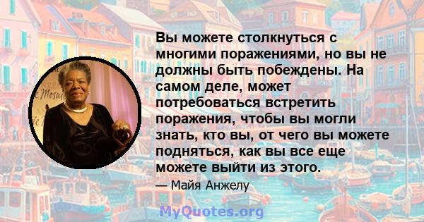 Вы можете столкнуться с многими поражениями, но вы не должны быть побеждены. На самом деле, может потребоваться встретить поражения, чтобы вы могли знать, кто вы, от чего вы можете подняться, как вы все еще можете выйти 