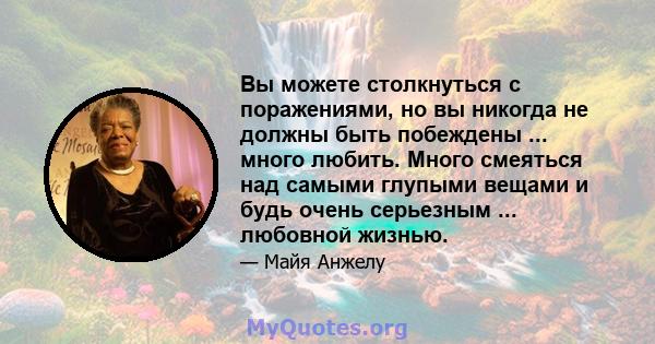 Вы можете столкнуться с поражениями, но вы никогда не должны быть побеждены ... много любить. Много смеяться над самыми глупыми вещами и будь очень серьезным ... любовной жизнью.