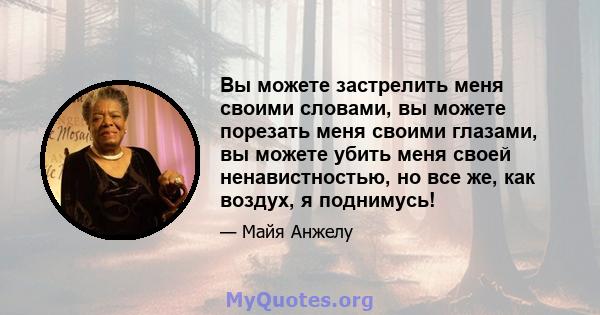 Вы можете застрелить меня своими словами, вы можете порезать меня своими глазами, вы можете убить меня своей ненавистностью, но все же, как воздух, я поднимусь!