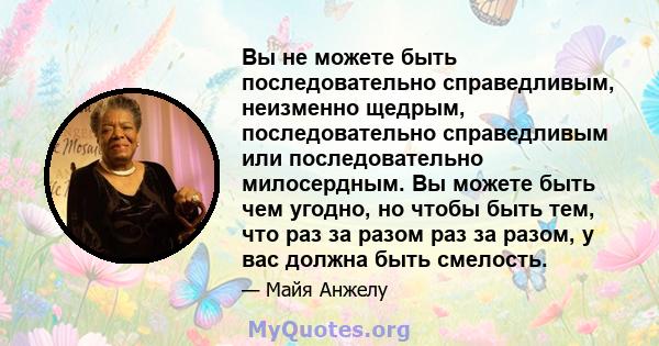 Вы не можете быть последовательно справедливым, неизменно щедрым, последовательно справедливым или последовательно милосердным. Вы можете быть чем угодно, но чтобы быть тем, что раз за разом раз за разом, у вас должна