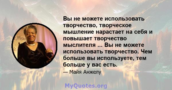 Вы не можете использовать творчество, творческое мышление нарастает на себя и повышает творчество мыслителя ... Вы не можете использовать творчество. Чем больше вы используете, тем больше у вас есть.