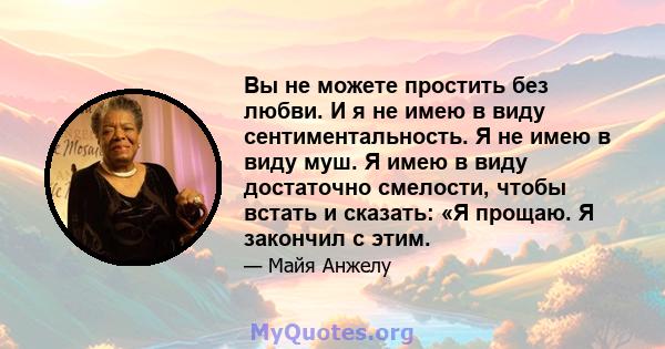 Вы не можете простить без любви. И я не имею в виду сентиментальность. Я не имею в виду муш. Я имею в виду достаточно смелости, чтобы встать и сказать: «Я прощаю. Я закончил с этим.