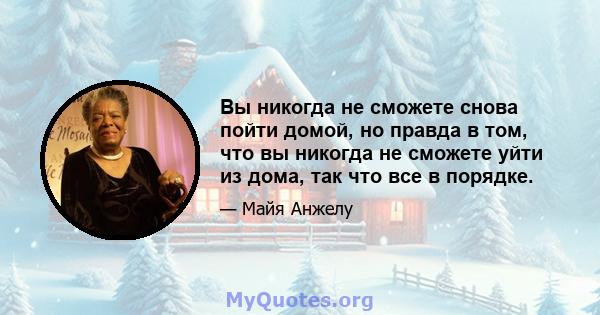 Вы никогда не сможете снова пойти домой, но правда в том, что вы никогда не сможете уйти из дома, так что все в порядке.