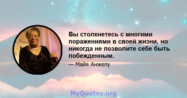 Вы столкнетесь с многими поражениями в своей жизни, но никогда не позволите себе быть побежденным.