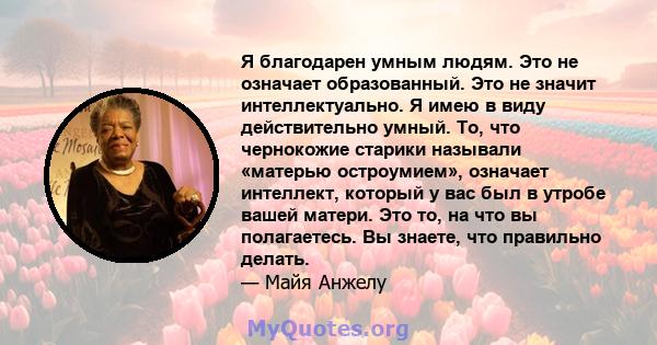 Я благодарен умным людям. Это не означает образованный. Это не значит интеллектуально. Я имею в виду действительно умный. То, что чернокожие старики называли «матерью остроумием», означает интеллект, который у вас был в 