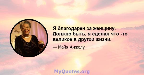 Я благодарен за женщину. Должно быть, я сделал что -то великое в другой жизни.