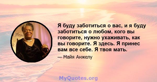 Я буду заботиться о вас, и я буду заботиться о любом, кого вы говорите, нужно ухаживать, как вы говорите. Я здесь. Я принес вам все себе. Я твоя мать.