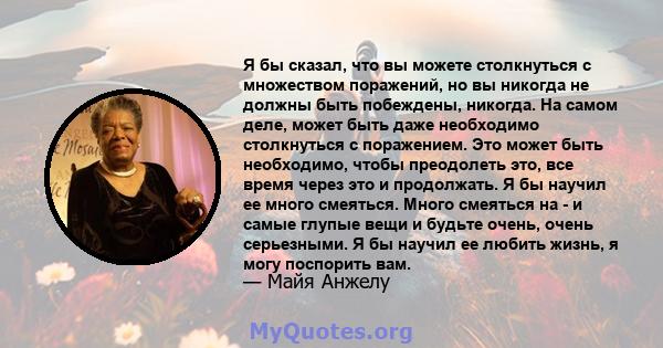 Я бы сказал, что вы можете столкнуться с множеством поражений, но вы никогда не должны быть побеждены, никогда. На самом деле, может быть даже необходимо столкнуться с поражением. Это может быть необходимо, чтобы