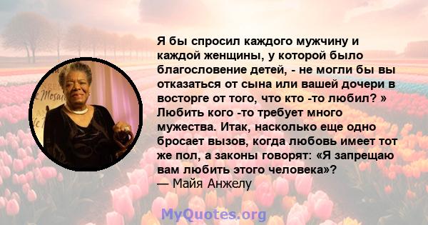 Я бы спросил каждого мужчину и каждой женщины, у которой было благословение детей, - не могли бы вы отказаться от сына или вашей дочери в восторге от того, что кто -то любил? » Любить кого -то требует много мужества.