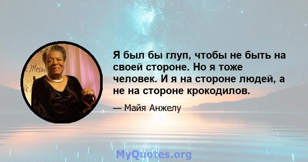 Я был бы глуп, чтобы не быть на своей стороне. Но я тоже человек. И я на стороне людей, а не на стороне крокодилов.