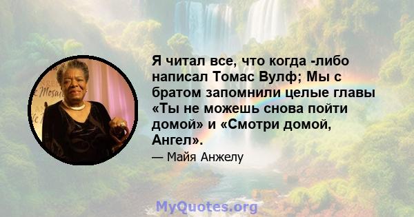 Я читал все, что когда -либо написал Томас Вулф; Мы с братом запомнили целые главы «Ты не можешь снова пойти домой» и «Смотри домой, Ангел».