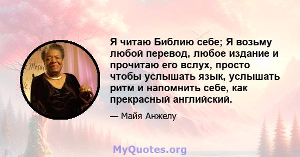 Я читаю Библию себе; Я возьму любой перевод, любое издание и прочитаю его вслух, просто чтобы услышать язык, услышать ритм и напомнить себе, как прекрасный английский.