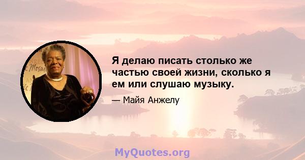 Я делаю писать столько же частью своей жизни, сколько я ем или слушаю музыку.