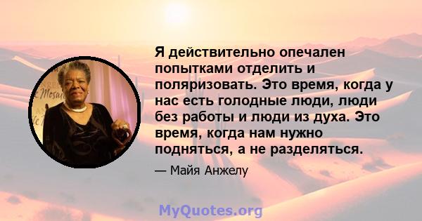 Я действительно опечален попытками отделить и поляризовать. Это время, когда у нас есть голодные люди, люди без работы и люди из духа. Это время, когда нам нужно подняться, а не разделяться.