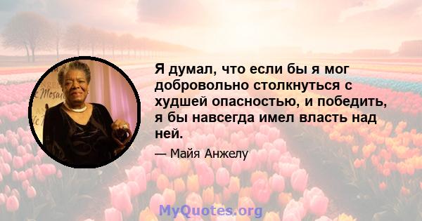 Я думал, что если бы я мог добровольно столкнуться с худшей опасностью, и победить, я бы навсегда имел власть над ней.