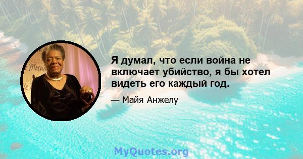 Я думал, что если война не включает убийство, я бы хотел видеть его каждый год.