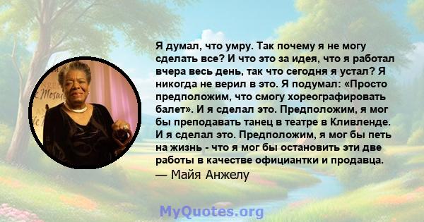 Я думал, что умру. Так почему я не могу сделать все? И что это за идея, что я работал вчера весь день, так что сегодня я устал? Я никогда не верил в это. Я подумал: «Просто предположим, что смогу хореографировать