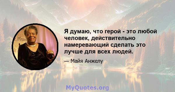 Я думаю, что герой - это любой человек, действительно намеревающий сделать это лучше для всех людей.