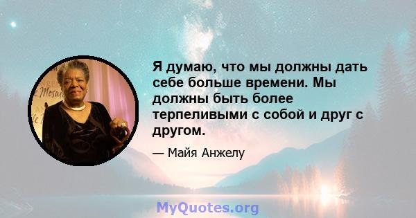 Я думаю, что мы должны дать себе больше времени. Мы должны быть более терпеливыми с собой и друг с другом.