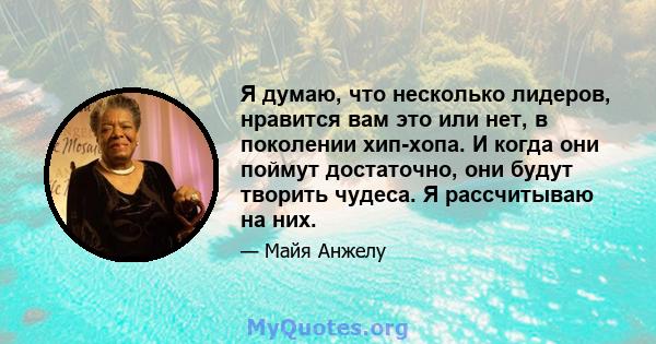 Я думаю, что несколько лидеров, нравится вам это или нет, в поколении хип-хопа. И когда они поймут достаточно, они будут творить чудеса. Я рассчитываю на них.