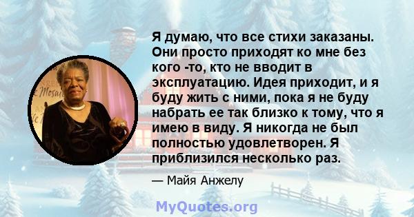 Я думаю, что все стихи заказаны. Они просто приходят ко мне без кого -то, кто не вводит в эксплуатацию. Идея приходит, и я буду жить с ними, пока я не буду набрать ее так близко к тому, что я имею в виду. Я никогда не