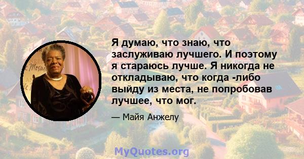 Я думаю, что знаю, что заслуживаю лучшего. И поэтому я стараюсь лучше. Я никогда не откладываю, что когда -либо выйду из места, не попробовав лучшее, что мог.