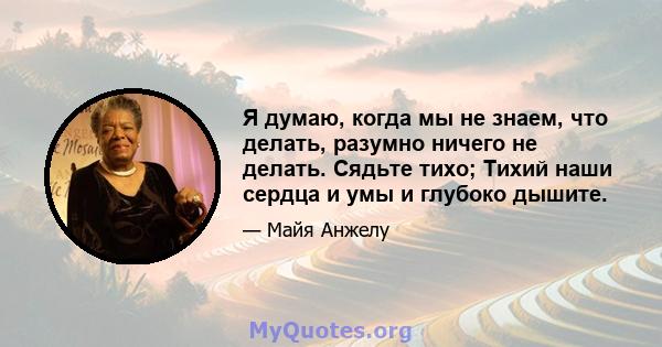 Я думаю, когда мы не знаем, что делать, разумно ничего не делать. Сядьте тихо; Тихий наши сердца и умы и глубоко дышите.