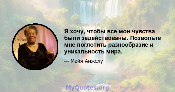 Я хочу, чтобы все мои чувства были задействованы. Позвольте мне поглотить разнообразие и уникальность мира.