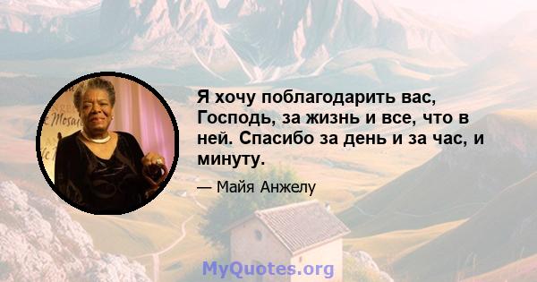 Я хочу поблагодарить вас, Господь, за жизнь и все, что в ней. Спасибо за день и за час, и минуту.