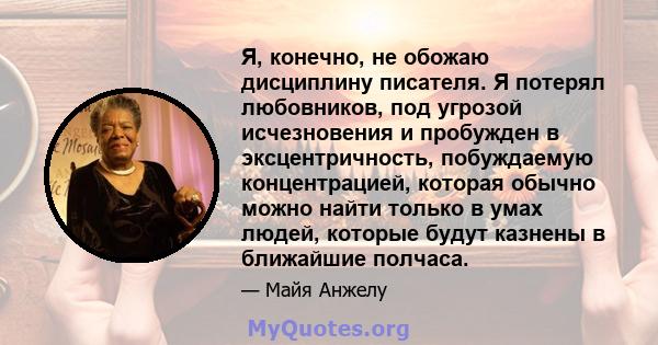 Я, конечно, не обожаю дисциплину писателя. Я потерял любовников, под угрозой исчезновения и пробужден в эксцентричность, побуждаемую концентрацией, которая обычно можно найти только в умах людей, которые будут казнены в 