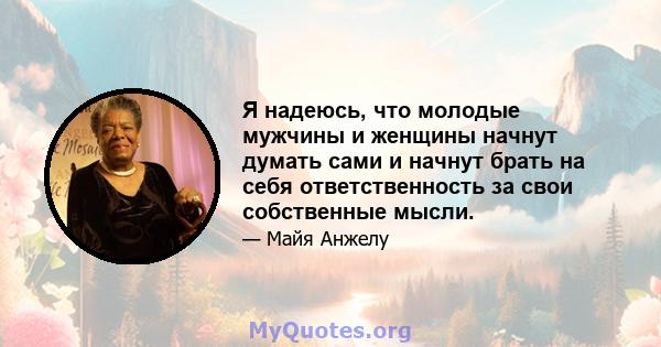 Я надеюсь, что молодые мужчины и женщины начнут думать сами и начнут брать на себя ответственность за свои собственные мысли.