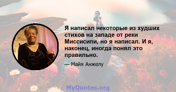 Я написал некоторые из худших стихов на западе от реки Миссисипи, но я написал. И я, наконец, иногда понял это правильно.