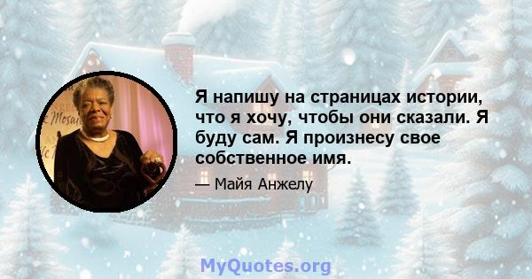 Я напишу на страницах истории, что я хочу, чтобы они сказали. Я буду сам. Я произнесу свое собственное имя.