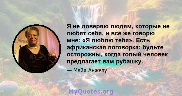 Я не доверяю людям, которые не любят себя, и все же говорю мне: «Я люблю тебя». Есть африканская поговорка: будьте осторожны, когда голый человек предлагает вам рубашку.