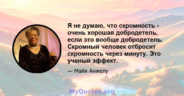 Я не думаю, что скромность - очень хорошая добродетель, если это вообще добродетель. Скромный человек отбросит скромность через минуту. Это ученый эффект.