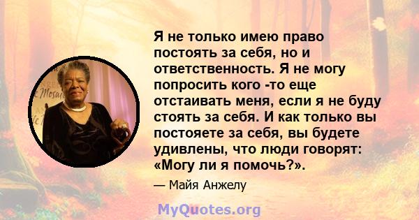 Я не только имею право постоять за себя, но и ответственность. Я не могу попросить кого -то еще отстаивать меня, если я не буду стоять за себя. И как только вы постояете за себя, вы будете удивлены, что люди говорят: