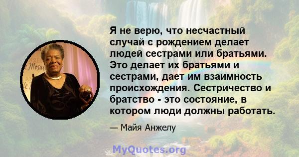 Я не верю, что несчастный случай с рождением делает людей сестрами или братьями. Это делает их братьями и сестрами, дает им взаимность происхождения. Сестричество и братство - это состояние, в котором люди должны