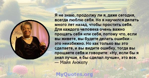 Я не знаю, продолжу ли я, даже сегодня, всегда люблю себя. Но я научился делать много лет назад, чтобы простить себя. Для каждого человека очень важно прощать себя или себя, потому что, если вы живете, вы будете делать