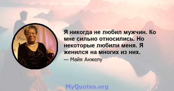 Я никогда не любил мужчин. Ко мне сильно относились. Но некоторые любили меня. Я женился на многих из них.