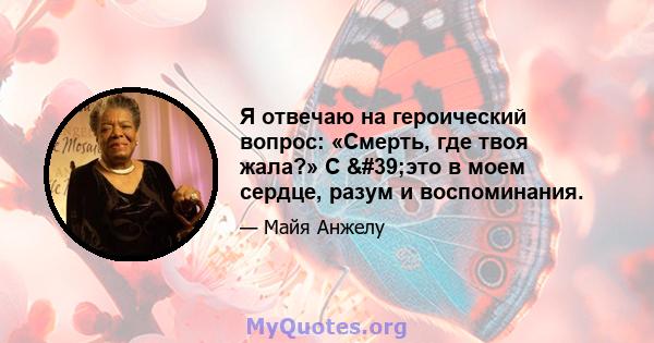 Я отвечаю на героический вопрос: «Смерть, где твоя жала?» С 'это в моем сердце, разум и воспоминания.