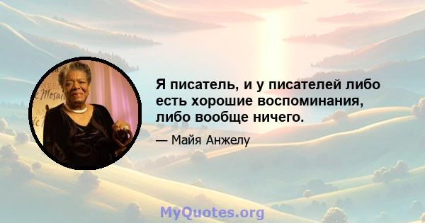 Я писатель, и у писателей либо есть хорошие воспоминания, либо вообще ничего.