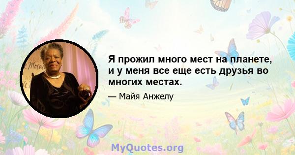 Я прожил много мест на планете, и у меня все еще есть друзья во многих местах.