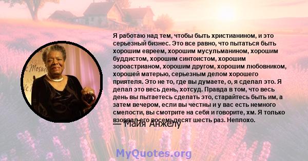 Я работаю над тем, чтобы быть христианином, и это серьезный бизнес. Это все равно, что пытаться быть хорошим евреем, хорошим мусульманином, хорошим буддистом, хорошим синтоистом, хорошим зороастрианом, хорошим другом,