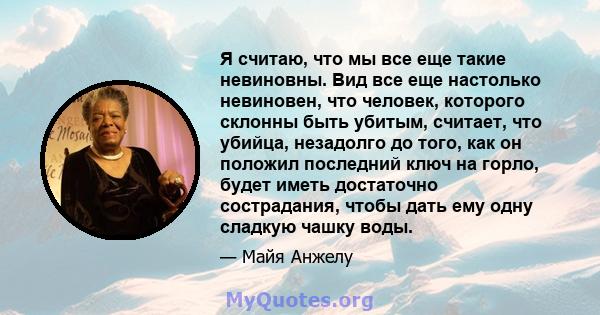 Я считаю, что мы все еще такие невиновны. Вид все еще настолько невиновен, что человек, которого склонны быть убитым, считает, что убийца, незадолго до того, как он положил последний ключ на горло, будет иметь