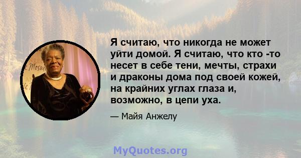 Я считаю, что никогда не может уйти домой. Я считаю, что кто -то несет в себе тени, мечты, страхи и драконы дома под своей кожей, на крайних углах глаза и, возможно, в цепи уха.